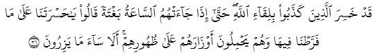 قَدۡ خَسِرَ ٱلَّذِينَ كَذَّبُواْ بِلِقَآءِ ٱللَّهِۖ حَتَّىٰٓ إِذَا جَآءَتۡهُمُ ٱلسَّاعَةُ بَغۡتَةٗ قَالُواْ يَٰحَسۡرَتَنَا عَلَىٰ مَا فَرَّطۡنَا فِيهَا وَهُمۡ يَحۡمِلُونَ أَوۡزَارَهُمۡ عَلَىٰ ظُهُورِهِمۡۚ أَلَا سَآءَ مَا يَزِرُونَ ٣١