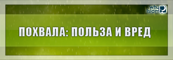 Полезна та похвала, что сделана в своём месте, а вредна та похвала, что сделана неуместно, та, которая портит людей и их взаимоотношения.